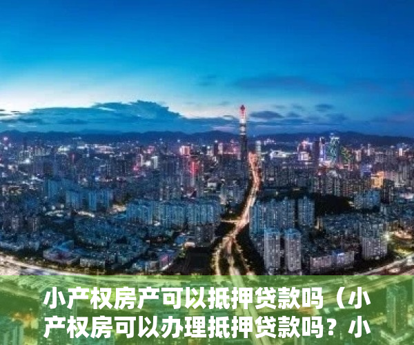 小产权房产可以抵押贷款吗（小产权房可以办理抵押贷款吗？小产权房如何办理抵押贷款？）