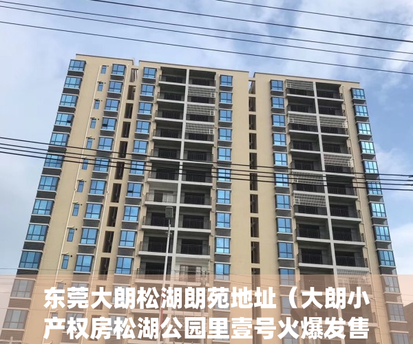 东莞大朗松湖朗苑地址（大朗小产权房松湖公园里壹号火爆发售中）(东莞松湖朗苑属哪个街道)