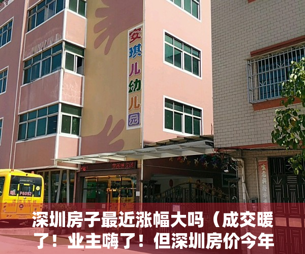 深圳房子最近涨幅大吗（成交暖了！业主嗨了！但深圳房价今年真不会大涨！）