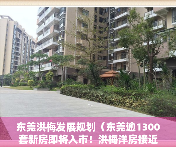 东莞洪梅发展规划（东莞逾1300套新房即将入市！洪梅洋房接近19万元㎡）