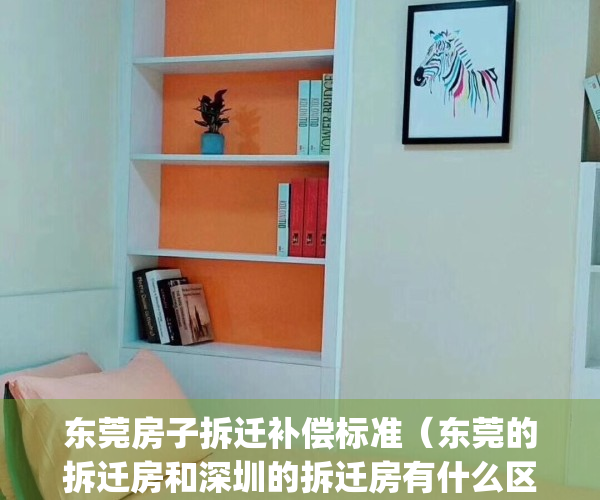 东莞房子拆迁补偿标准（东莞的拆迁房和深圳的拆迁房有什么区别？）(东莞市2021房屋拆迁补偿标准)