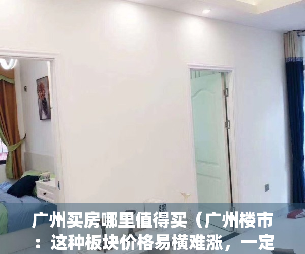 广州买房哪里值得买（广州楼市：这种板块价格易横难涨，一定要远离）(广州买房那里好)
