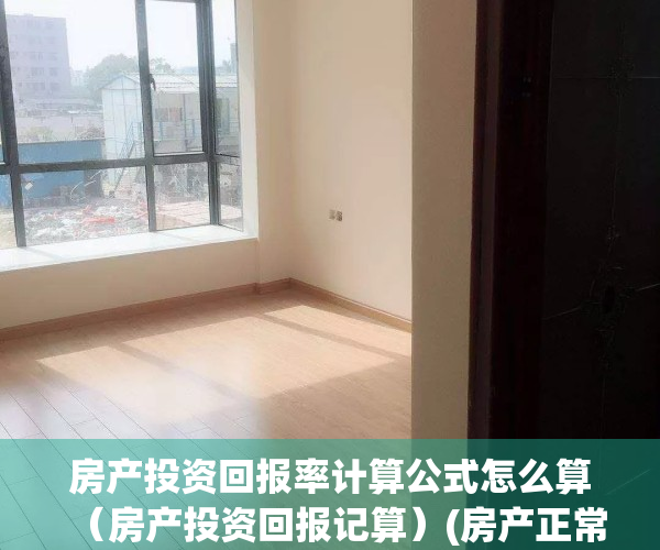 房产投资回报率计算公式怎么算（房产投资回报记算）(房产正常投资回报率)