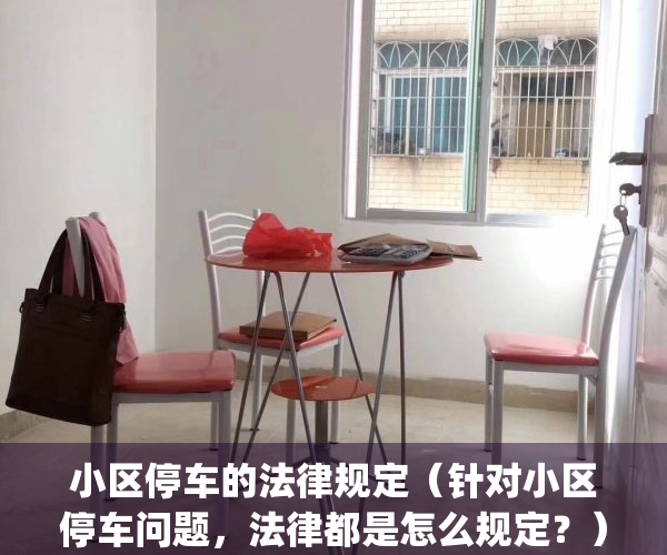 小区停车的法律规定（针对小区停车问题，法律都是怎么规定？）(关于小区停车的法律法规)