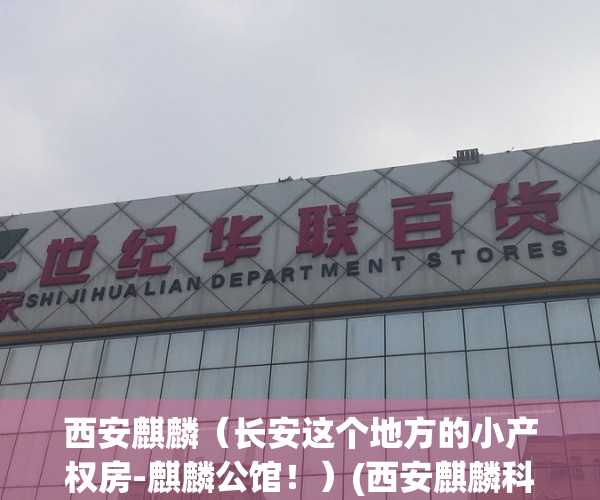 西安麒麟（长安这个地方的小产权房-麒麟公馆！）(西安麒麟科技有限公司)