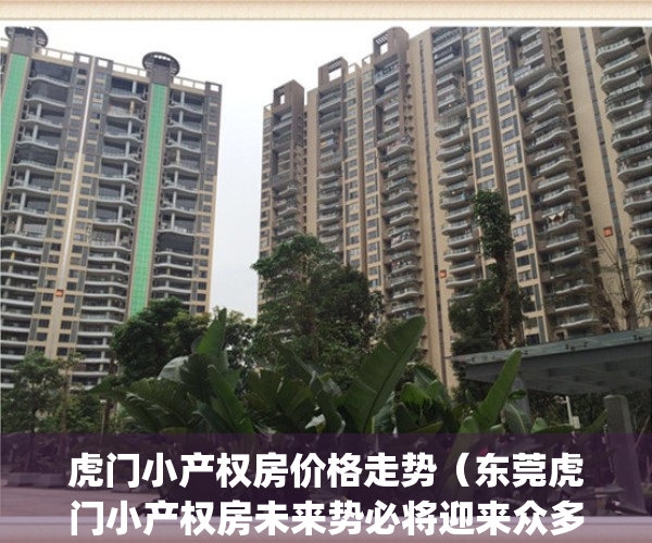 虎门小产权房价格走势（东莞虎门小产权房未来势必将迎来众多利好）(虎门镇哪里有小产权房出售)