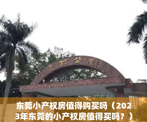 东莞小产权房值得购买吗（2023年东莞的小产权房值得买吗？）(东莞最新小产权房房源)