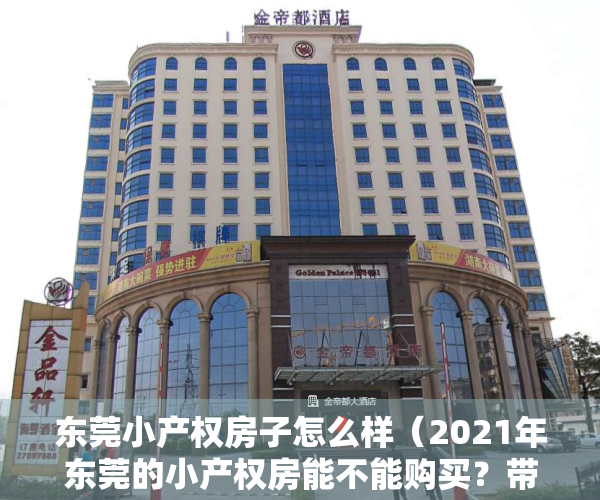 东莞小产权房子怎么样（2021年东莞的小产权房能不能购买？带你解密东莞小产权房的深浅！）