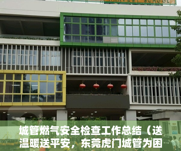 城管燃气安全检查工作总结（送温暖送平安，东莞虎门城管为困难群体进行燃气安检）