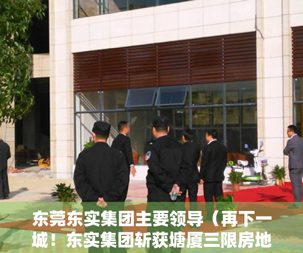 东莞东实集团主要领导（再下一城！东实集团斩获塘厦三限房地块，实际售价2万㎡）