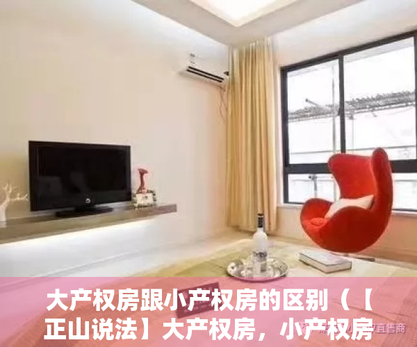 大产权房跟小产权房的区别（【正山说法】大产权房，小产权房，有何不同？房屋产权一点通，这回全懂了！）