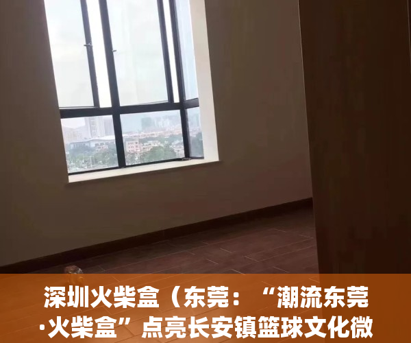 深圳火柴盒（东莞：“潮流东莞·火柴盒”点亮长安镇篮球文化微街区）(深圳火柴棍专卖店)