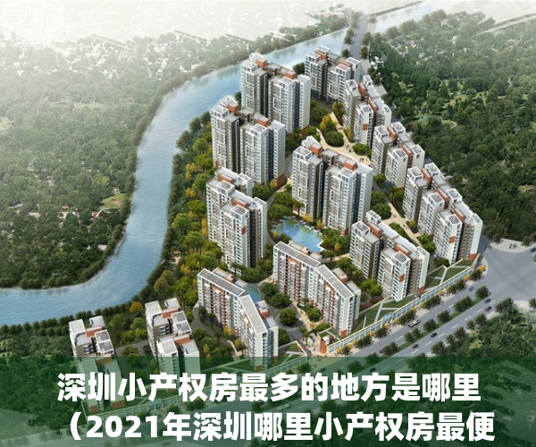 深圳小产权房最多的地方是哪里（2021年深圳哪里小产权房最便宜？）(深圳小产权哪里值得买)