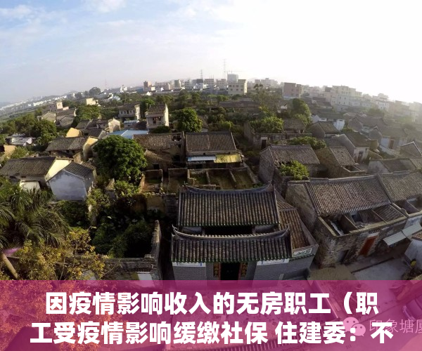 因疫情影响收入的无房职工（职工受疫情影响缓缴社保 住建委：不影响购买共有产权房）